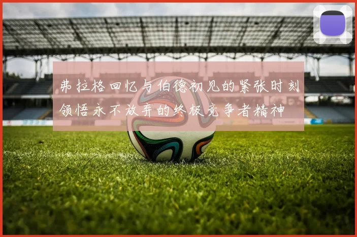 弗拉格回忆与伯德初见的紧张时刻领悟永不放弃的终极竞争者精神