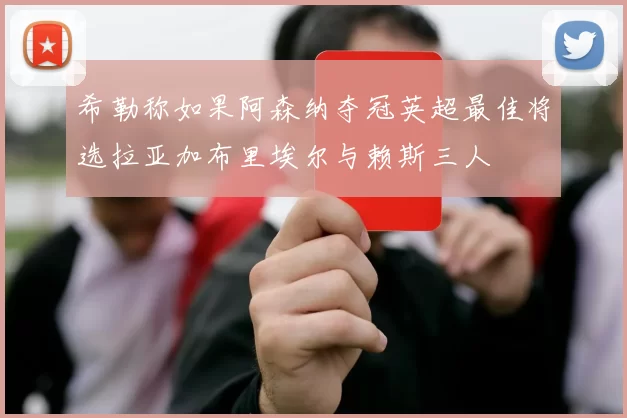 希勒称如果阿森纳夺冠英超最佳将选拉亚加布里埃尔与赖斯三人