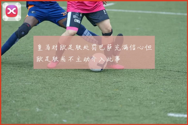 皇马对欧足联处罚巴萨充满信心但欧足联或不主动介入此事