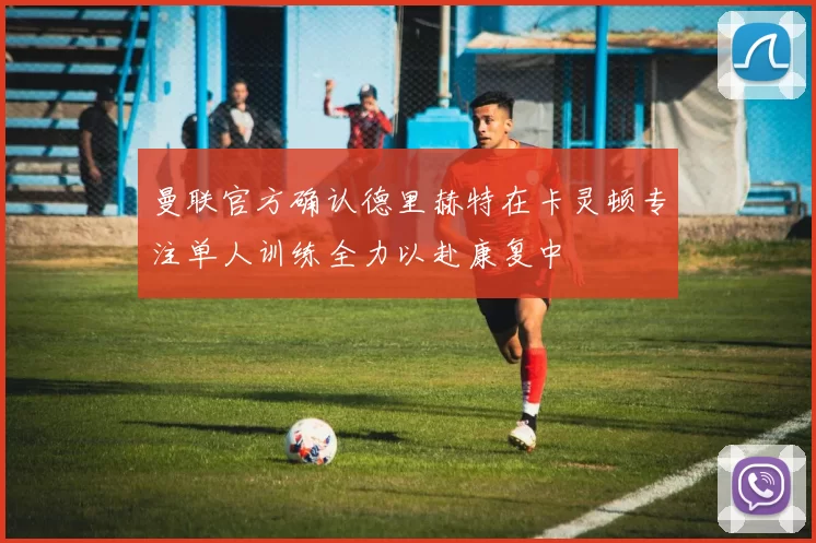 曼联官方确认德里赫特在卡灵顿专注单人训练全力以赴康复中