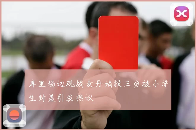 库里场边观战麦丹试投三分被小学生封盖引发热议