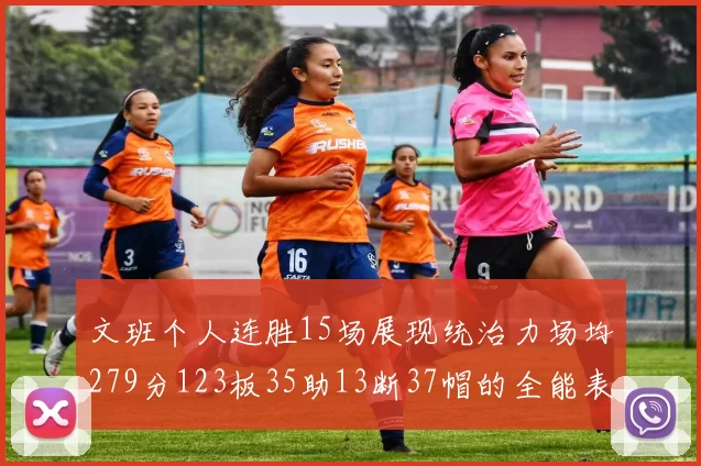 文班个人连胜15场展现统治力场均279分123板35助13断37帽的全能表现