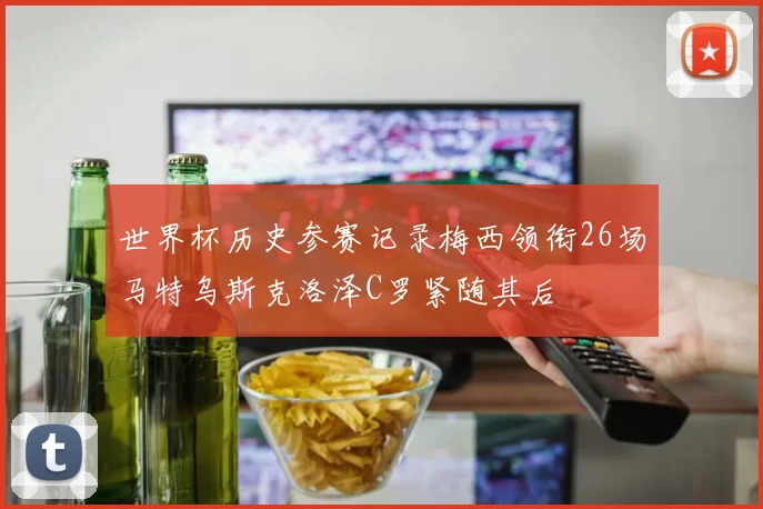 世界杯历史参赛记录梅西领衔26场马特乌斯克洛泽C罗紧随其后