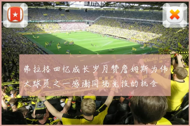 弗拉格回忆成长岁月赞詹姆斯为伟大球员之一感谢同场竞技的机会