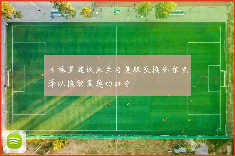 卡佩罗建议米兰与曼联交换齐尔克泽以换取莱奥的机会