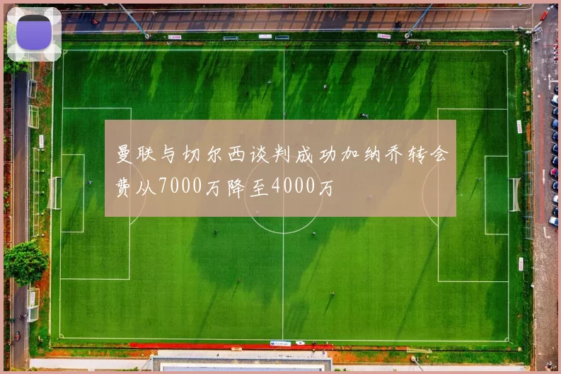 曼联与切尔西谈判成功加纳乔转会费从7000万降至4000万