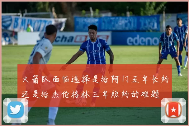 火箭队面临选择是给阿门五年长约还是给杰伦格林三年短约的难题