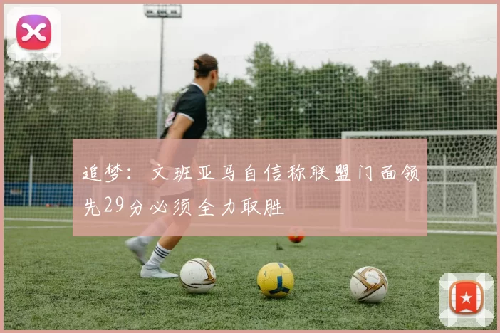 追梦：文班亚马自信称联盟门面领先29分必须全力取胜