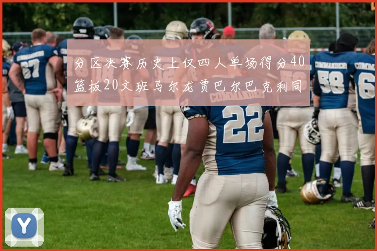 分区决赛历史上仅四人单场得分40篮板20文班马尔龙贾巴尔巴克利同台竞技