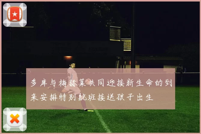 多库与梅赫莱共同迎接新生命的到来安排特别航班接送孩子出生