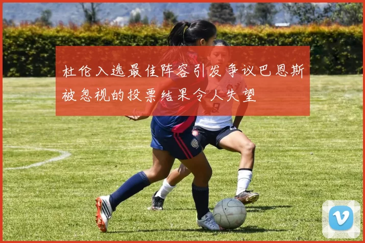 杜伦入选最佳阵容引发争议巴恩斯被忽视的投票结果令人失望