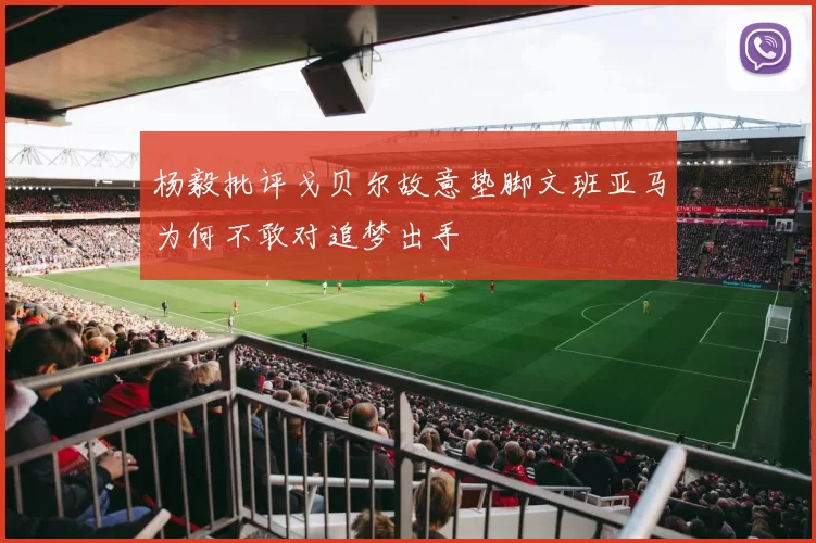 杨毅批评戈贝尔故意垫脚文班亚马为何不敢对追梦出手
