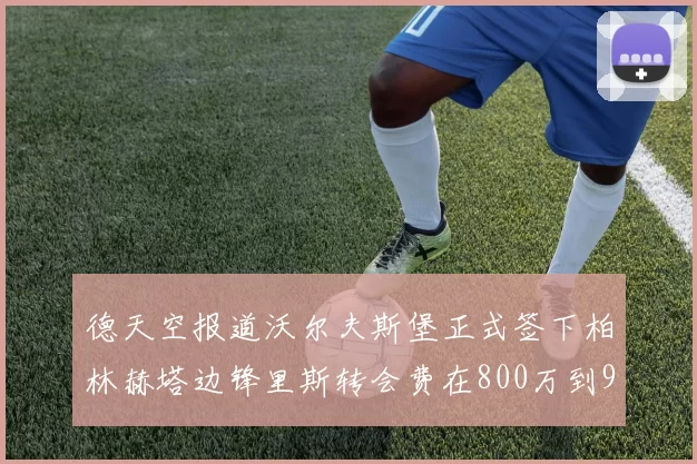 德天空报道沃尔夫斯堡正式签下柏林赫塔边锋里斯转会费在800万到900万欧之间